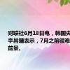 财联社6月18日电，韩国央行行长李昌镛表示，7月之前很难讨论降息前景。