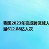 我国2023年完成跨区域人员流动量612.88亿人次