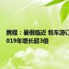 携程：暑假临近 包车游订单较2019年增长超3倍