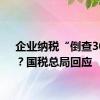 企业纳税“倒查30年”？国税总局回应