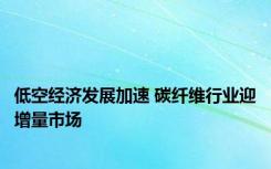 低空经济发展加速 碳纤维行业迎增量市场