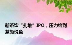 新茶饮“扎堆”IPO，压力给到茶颜悦色