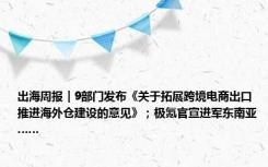 出海周报｜9部门发布《关于拓展跨境电商出口推进海外仓建设的意见》；极氪官宣进军东南亚……