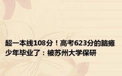 超一本线108分！高考623分的脑瘫少年毕业了：被苏州大学保研