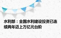 水利部：全国水利建设投资已连续两年迈上万亿元台阶