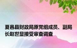 夏邑县财政局原党组成员、副局长赵世显接受审查调查