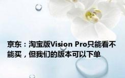 京东：淘宝版Vision Pro只能看不能买，但我们的版本可以下单