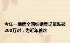 今年一季度全国结婚登记量跌破200万对，为近年首次