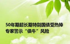 50年期超长期特别国债受热捧 专家警示“债牛”风险