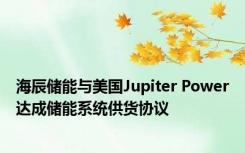 海辰储能与美国Jupiter Power达成储能系统供货协议