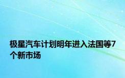 极星汽车计划明年进入法国等7个新市场