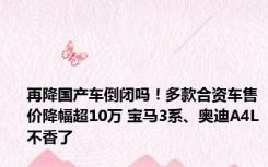 再降国产车倒闭吗！多款合资车售价降幅超10万 宝马3系、奥迪A4L不香了