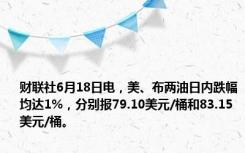 财联社6月18日电，美、布两油日内跌幅均达1%，分别报79.10美元/桶和83.15美元/桶。