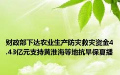 财政部下达农业生产防灾救灾资金4.43亿元支持黄淮海等地抗旱保夏播