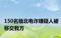 150名缅北电诈嫌疑人被移交我方