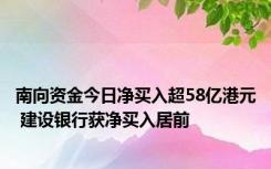 南向资金今日净买入超58亿港元 建设银行获净买入居前