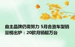 自主品牌仍需努力 5月合资车型销量榜出炉：20款月销超万台