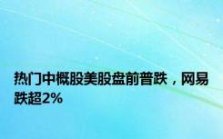 热门中概股美股盘前普跌，网易跌超2%