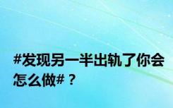 #发现另一半出轨了你会怎么做#？