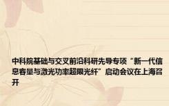 中科院基础与交叉前沿科研先导专项“新一代信息容量与激光功率超限光纤”启动会议在上海召开