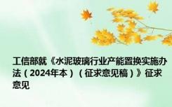 工信部就《水泥玻璃行业产能置换实施办法（2024年本）（征求意见稿）》征求意见