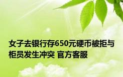 女子去银行存650元硬币被拒与柜员发生冲突 官方客服