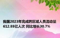 我国2023年完成跨区域人员流动量612.88亿人次 同比增长30.7%