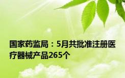 国家药监局：5月共批准注册医疗器械产品265个