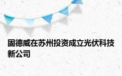 固德威在苏州投资成立光伏科技新公司