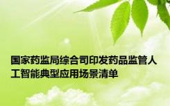 国家药监局综合司印发药品监管人工智能典型应用场景清单