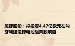 恩捷股份：拟投资4.47亿欧元在匈牙利建设锂电池隔离膜项目