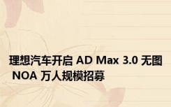 理想汽车开启 AD Max 3.0 无图 NOA 万人规模招募