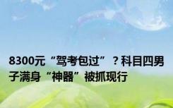 8300元“驾考包过”？科目四男子满身“神器”被抓现行