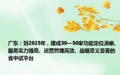 广东：到2025年，建成30—50家功能定位清晰、服务实力强劲、运营管理高效、战略意义显著的省中试平台