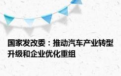 国家发改委：推动汽车产业转型升级和企业优化重组