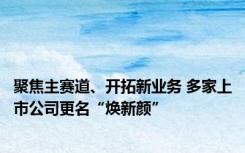 聚焦主赛道、开拓新业务 多家上市公司更名“焕新颜”