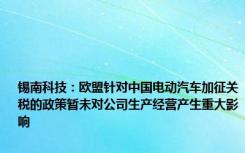 锡南科技：欧盟针对中国电动汽车加征关税的政策暂未对公司生产经营产生重大影响