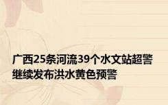 广西25条河流39个水文站超警 继续发布洪水黄色预警