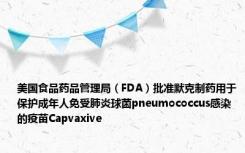 美国食品药品管理局（FDA）批准默克制药用于保护成年人免受肺炎球菌pneumococcus感染的疫苗Capvaxive