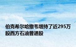 伯克希尔哈撒韦增持了近295万股西方石油普通股