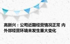 高新兴：公司近期经营情况正常 内外部经营环境未发生重大变化