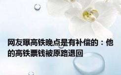 网友曝高铁晚点是有补偿的：他的高铁票钱被原路退回