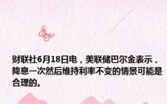 财联社6月18日电，美联储巴尔金表示，降息一次然后维持利率不变的情景可能是合理的。