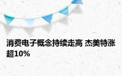 消费电子概念持续走高 杰美特涨超10%