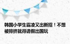 韩国小学生霸凌又出新招！不想被排挤就得请假出国玩