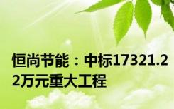 恒尚节能：中标17321.22万元重大工程