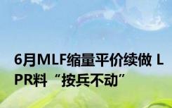 6月MLF缩量平价续做 LPR料“按兵不动”