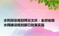 水利部总规划师吴文庆：全部省级水网建设规划都已批复实施