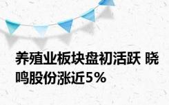 养殖业板块盘初活跃 晓鸣股份涨近5%