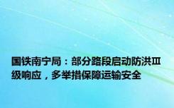 国铁南宁局：部分路段启动防洪Ⅲ级响应，多举措保障运输安全